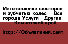 Изготовление шестерён и зубчатых колёс. - Все города Услуги » Другие   . Камчатский край